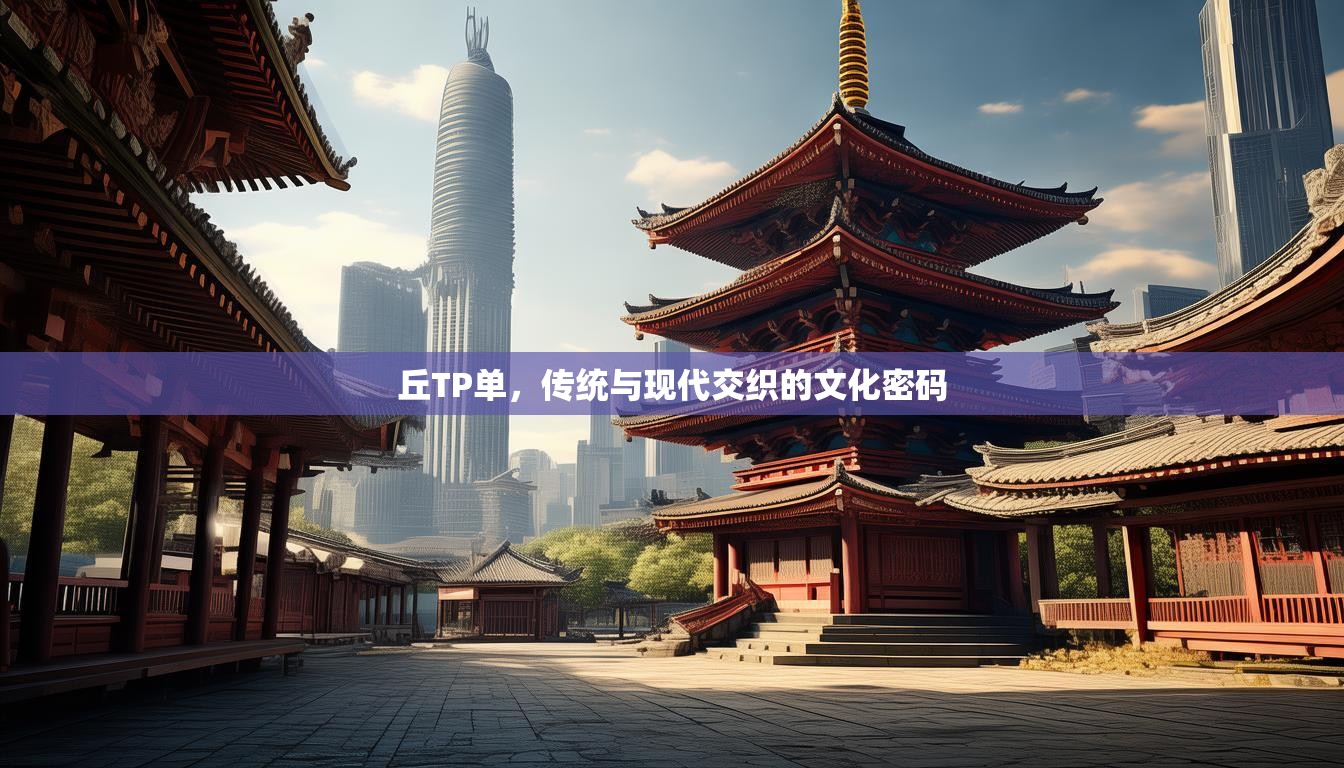 丘TP单,传统与现代交织的文化密码 丘TP单,传统与现代交织的文化密码