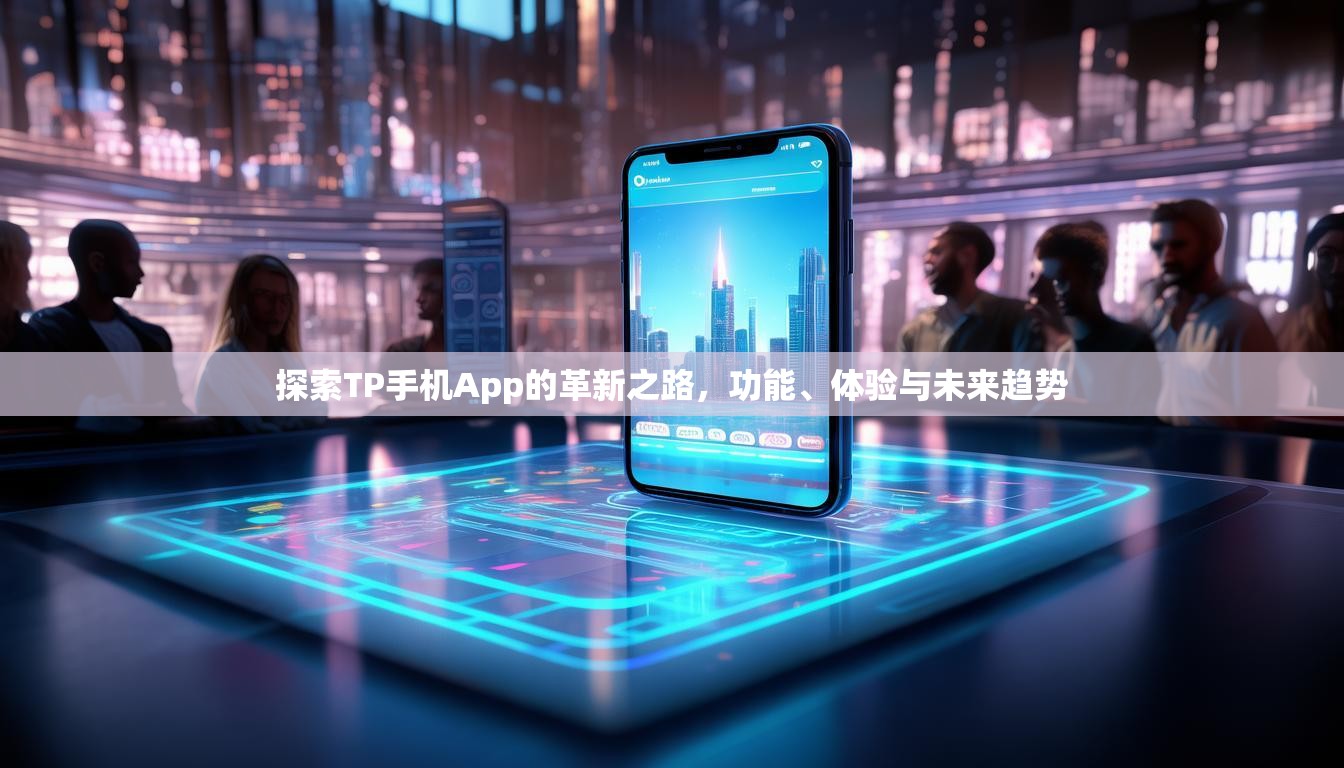 探索TP手机App的革新之路，功能、体验与未来趋势
