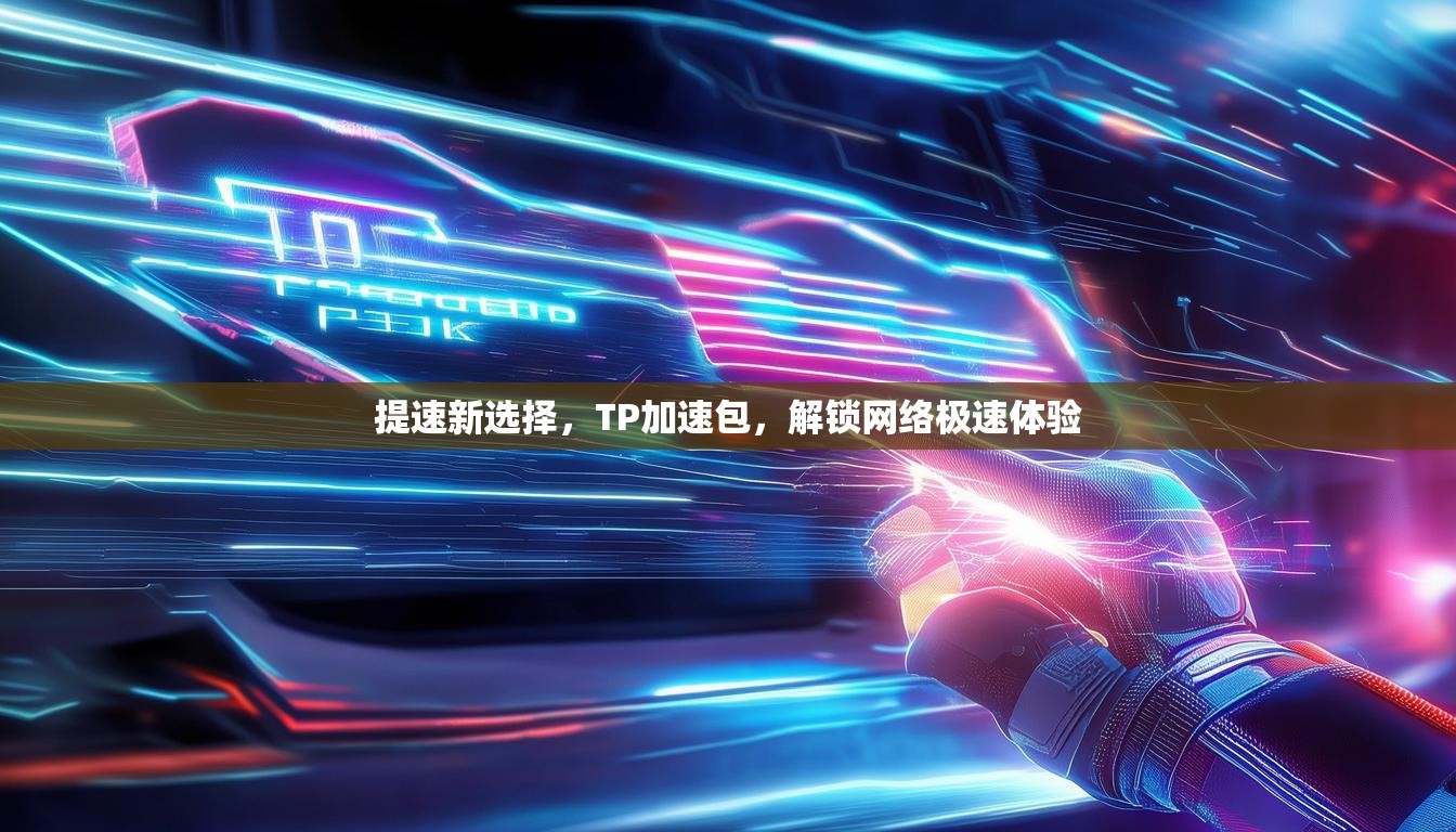 提速新选择,TP加速包,解锁网络极速体验 提速新选择,TP加速包,解锁网络极速体验